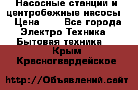 Насосные станции и центробежные насосы  › Цена ­ 1 - Все города Электро-Техника » Бытовая техника   . Крым,Красногвардейское